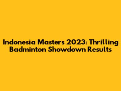 Indonesia Masters 2023: Thrilling Badminton Showdown Results