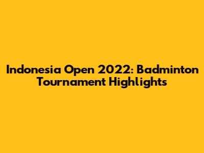Indonesia Open 2022: Badminton Tournament Highlights