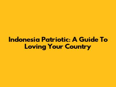 Indonesia Patriotic: A Guide To Loving Your Country