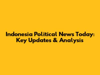 Indonesia Political News Today: Key Updates & Analysis