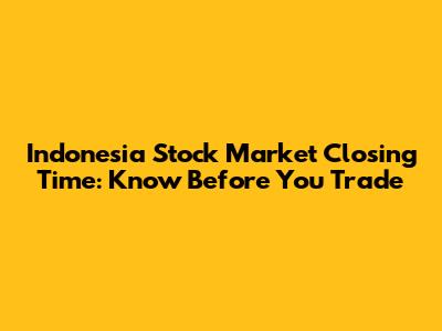 Indonesia Stock Market Closing Time: Know Before You Trade