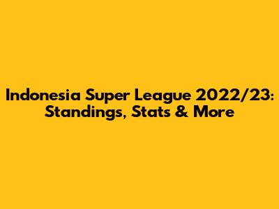 Indonesia Super League 2022/23: Standings, Stats & More