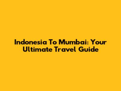 Indonesia To Mumbai: Your Ultimate Travel Guide