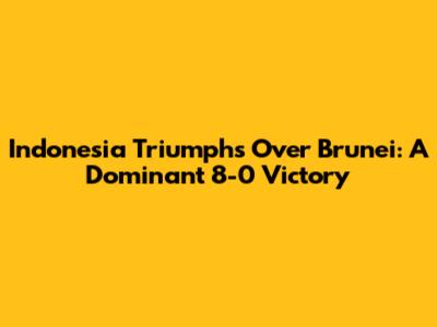 Indonesia Triumphs Over Brunei: A Dominant 8-0 Victory