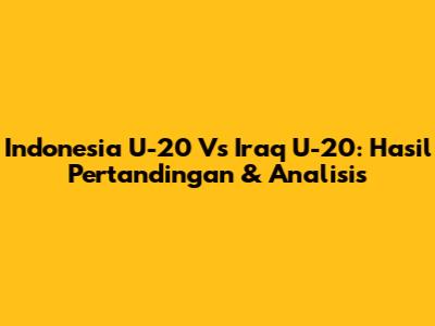 Indonesia U-20 Vs Iraq U-20: Hasil Pertandingan & Analisis