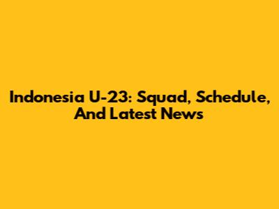 Indonesia U-23: Squad, Schedule, And Latest News