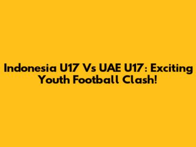 Indonesia U17 Vs UAE U17: Exciting Youth Football Clash!