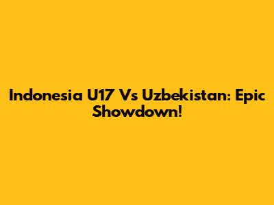 Indonesia U17 Vs Uzbekistan: Epic Showdown!