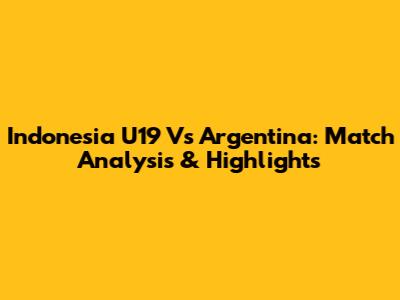 Indonesia U19 Vs Argentina: Match Analysis & Highlights