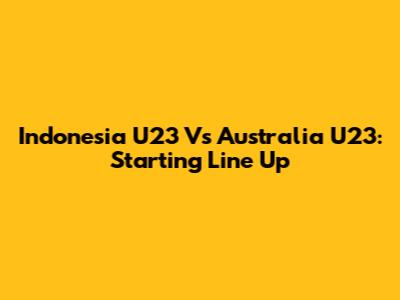 Indonesia U23 Vs Australia U23: Starting Line Up