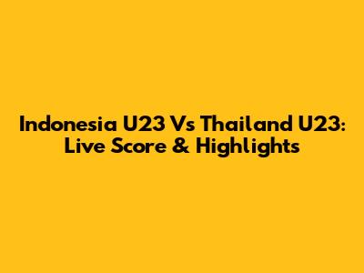 Indonesia U23 Vs Thailand U23: Live Score & Highlights