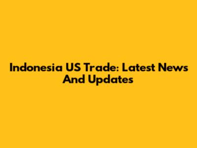 Indonesia US Trade: Latest News And Updates