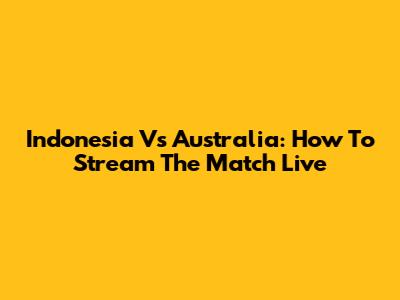 Indonesia Vs Australia: How To Stream The Match Live