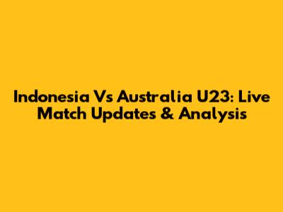 Indonesia Vs Australia U23: Live Match Updates & Analysis