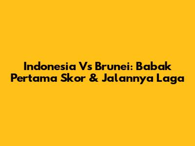Indonesia Vs Brunei: Babak Pertama Skor & Jalannya Laga
