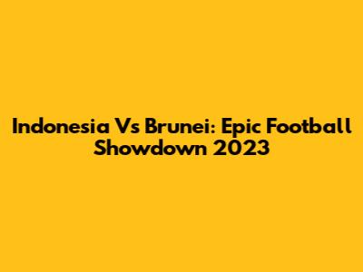 Indonesia Vs Brunei: Epic Football Showdown 2023