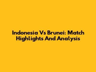 Indonesia Vs Brunei: Match Highlights And Analysis