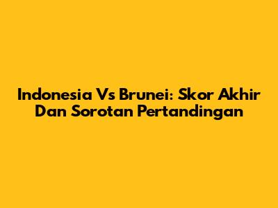 Indonesia Vs Brunei: Skor Akhir Dan Sorotan Pertandingan