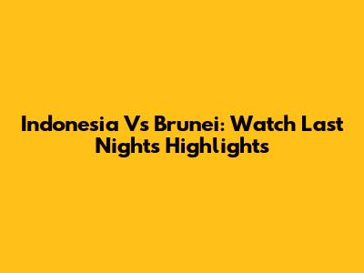 Indonesia Vs Brunei: Watch Last Night's Highlights