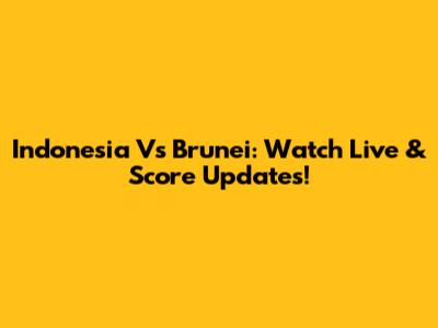 Indonesia Vs Brunei: Watch Live & Score Updates!