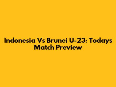 Indonesia Vs Brunei U-23: Today's Match Preview