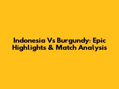 Indonesia Vs Burgundy: Epic Highlights & Match Analysis