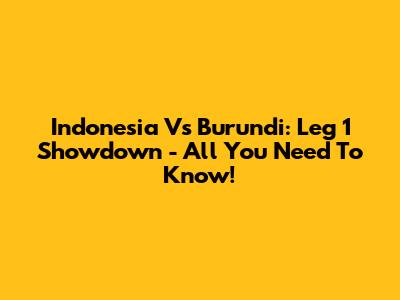 Indonesia Vs Burundi: Leg 1 Showdown - All You Need To Know!
