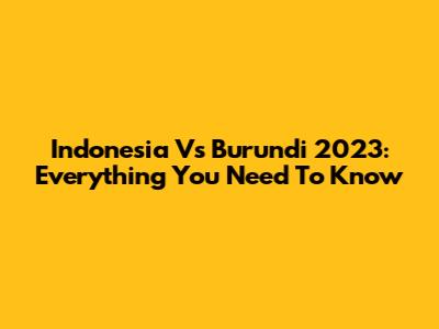 Indonesia Vs Burundi 2023: Everything You Need To Know