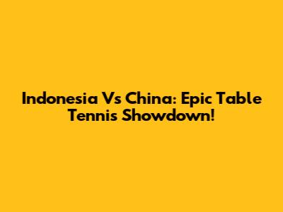 Indonesia Vs China: Epic Table Tennis Showdown!