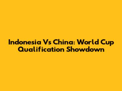 Indonesia Vs China: World Cup Qualification Showdown