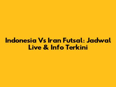 Indonesia Vs Iran Futsal: Jadwal Live & Info Terkini