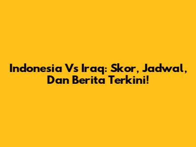 Indonesia Vs Iraq: Skor, Jadwal, Dan Berita Terkini!