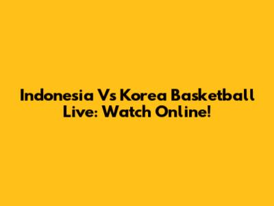 Indonesia Vs Korea Basketball Live: Watch Online!