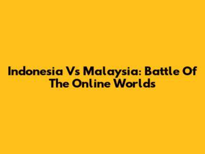 Indonesia Vs Malaysia: Battle Of The Online Worlds