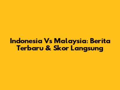 Indonesia Vs Malaysia: Berita Terbaru & Skor Langsung
