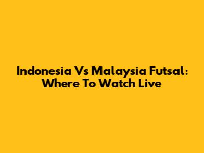 Indonesia Vs Malaysia Futsal: Where To Watch Live