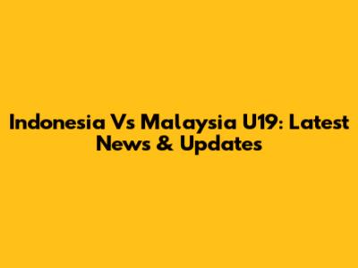 Indonesia Vs Malaysia U19: Latest News & Updates