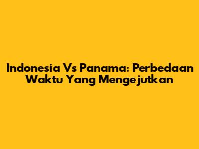 Indonesia Vs Panama: Perbedaan Waktu Yang Mengejutkan