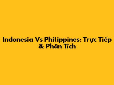 Indonesia Vs Philippines: Trực Tiếp & Phân Tích
