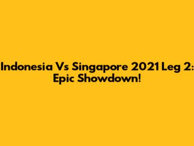Indonesia Vs Singapore 2021 Leg 2: Epic Showdown!