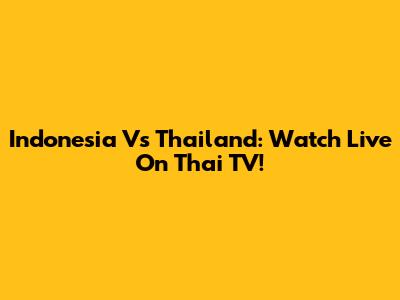 Indonesia Vs Thailand: Watch Live On Thai TV!