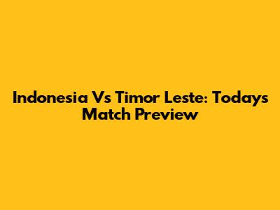 Indonesia Vs Timor Leste: Today's Match Preview