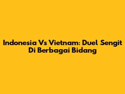 Indonesia Vs Vietnam: Duel Sengit Di Berbagai Bidang
