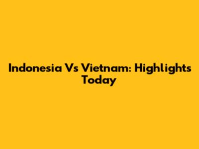 Indonesia Vs Vietnam: Highlights Today