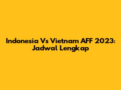 Indonesia Vs Vietnam AFF 2023: Jadwal Lengkap
