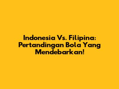 Indonesia Vs. Filipina: Pertandingan Bola Yang Mendebarkan!
