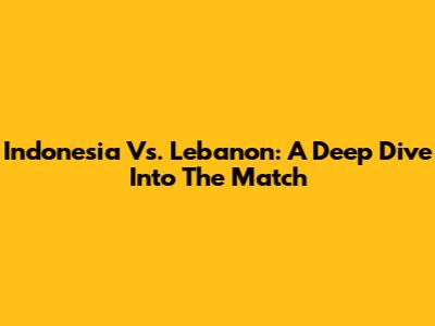 Indonesia Vs. Lebanon: A Deep Dive Into The Match