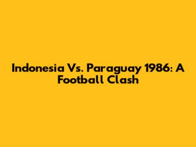 Indonesia Vs. Paraguay 1986: A Football Clash