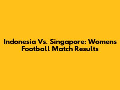 Indonesia Vs. Singapore: Women's Football Match Results