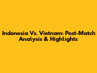 Indonesia Vs. Vietnam: Post-Match Analysis & Highlights